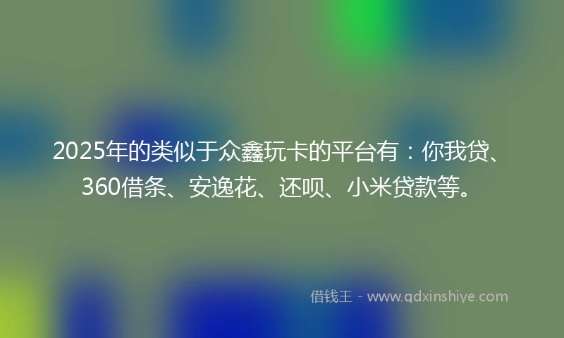 2025年的类似于众鑫玩卡的平台有：你我贷、360借条、安逸花、还呗、小米贷款等。