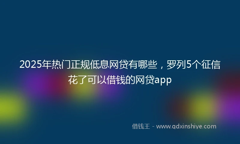 2025年热门正规低息网贷有哪些，罗列5个征信花了可以借钱的网贷app