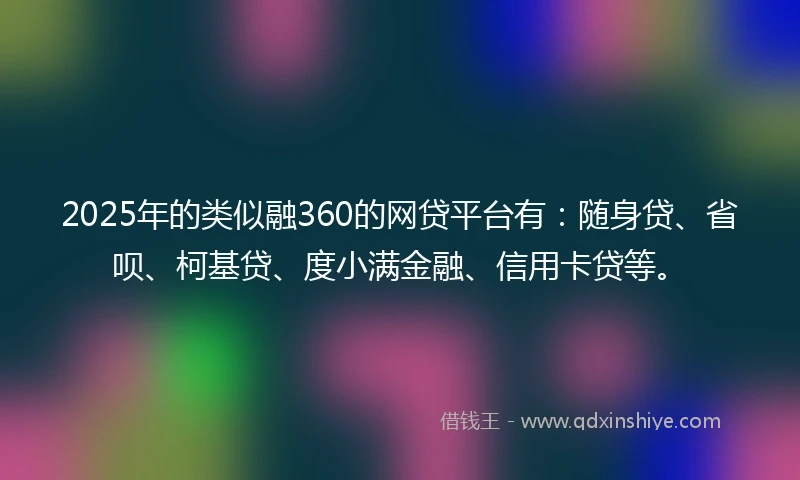 2025年的类似融360的网贷平台有：随身贷、省呗、柯基贷、度小满金融、信用卡贷等。