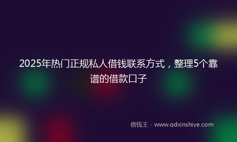 2025年热门正规私人借钱联系方式，整理5个靠谱的借款口子