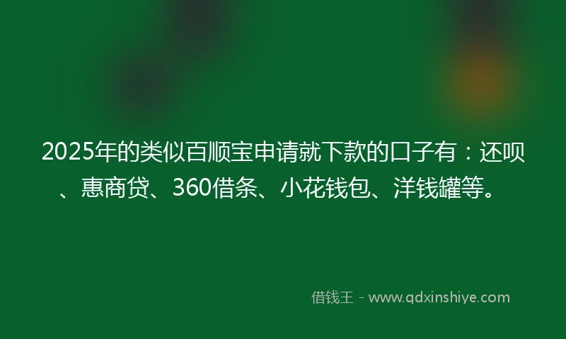 2025年的类似百顺宝申请就下款的口子有：还呗、惠商贷、360借条、小花钱包、洋钱罐等。
