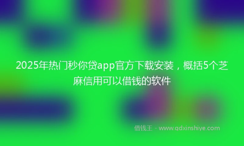 2025年热门秒你贷app官方下载安装，概括5个芝麻信用可以借钱的软件