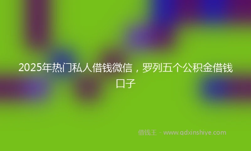 2025年热门私人借钱微信，罗列五个公积金借钱口子