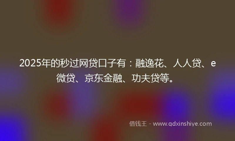 2025年的秒过网贷口子有：融逸花、人人贷、e微贷、京东金融、功夫贷等。