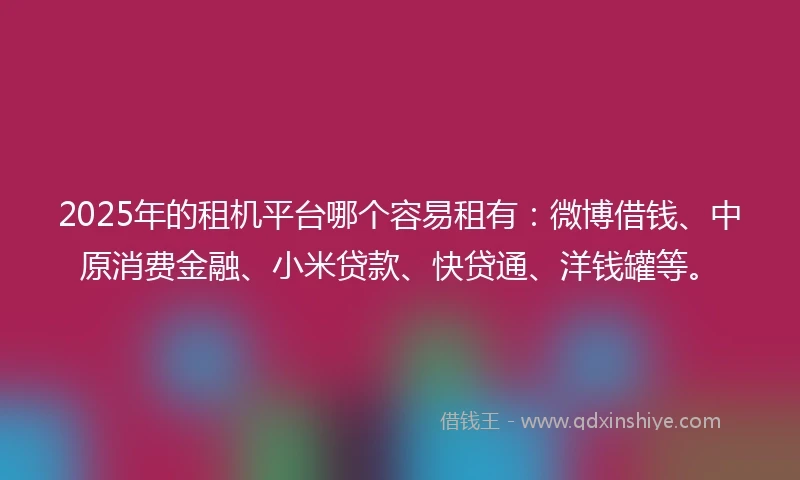 2025年的租机平台哪个容易租有：微博借钱、中原消费金融、小米贷款、快贷通、洋钱罐等。