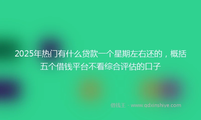 2025年热门有什么贷款一个星期左右还的，概括五个借钱平台不看综合评估的口子