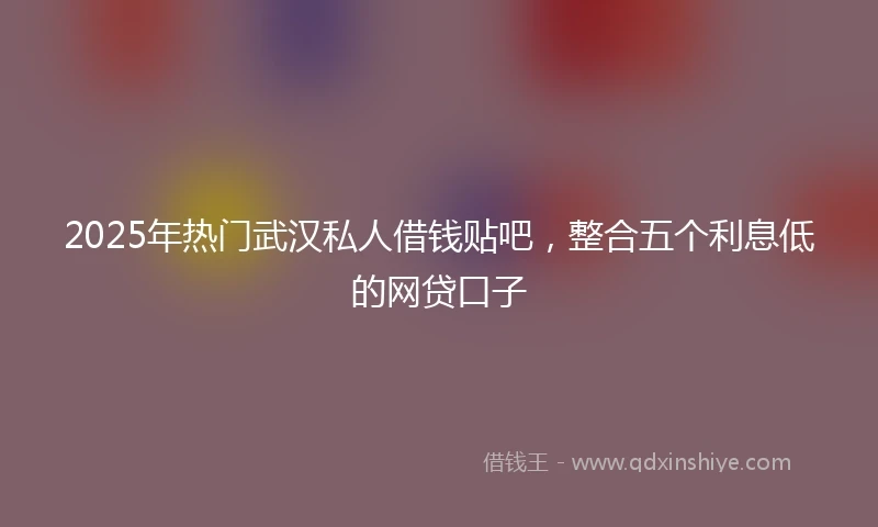 2025年热门武汉私人借钱贴吧，整合五个利息低的网贷口子