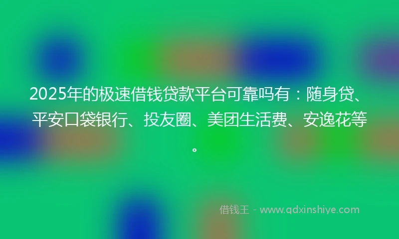 2025年的极速借钱贷款平台可靠吗有：随身贷、平安口袋银行、投友圈、美团生活费、安逸花等。
