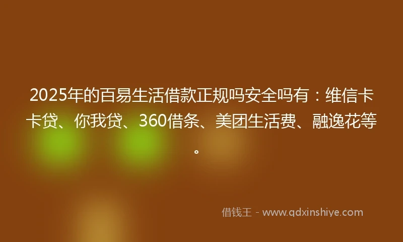 2025年的百易生活借款正规吗安全吗有：维信卡卡贷、你我贷、360借条、美团生活费、融逸花等。