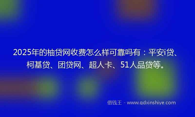 2025年的柚贷网收费怎么样可靠吗有：平安i贷、柯基贷、团贷网、超人卡、51人品贷等。
