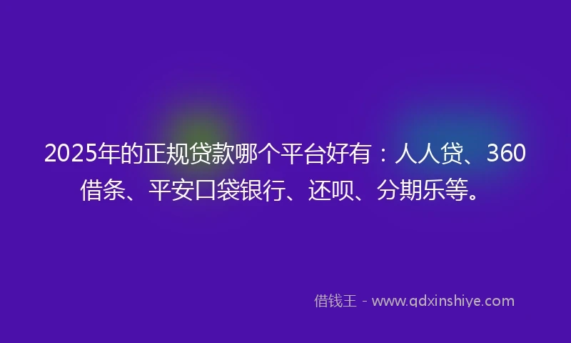 2025年的正规贷款哪个平台好有：人人贷、360借条、平安口袋银行、还呗、分期乐等。