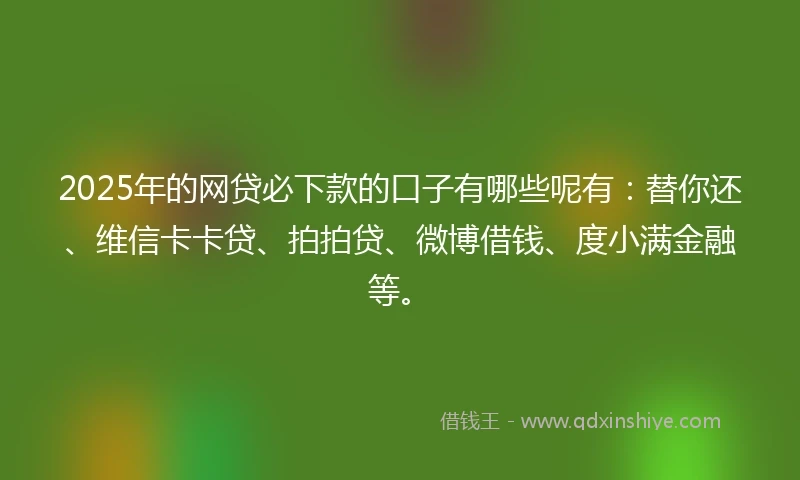 2025年的网贷必下款的口子有哪些呢有：替你还、维信卡卡贷、拍拍贷、微博借钱、度小满金融等。