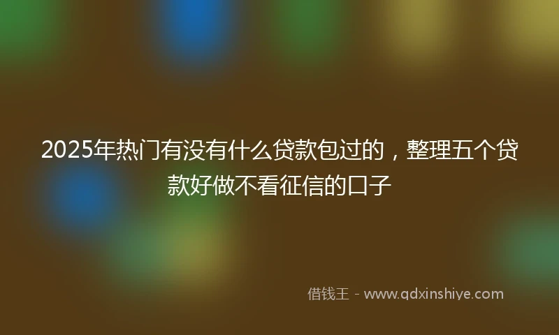 2025年热门有没有什么贷款包过的，整理五个贷款好做不看征信的口子