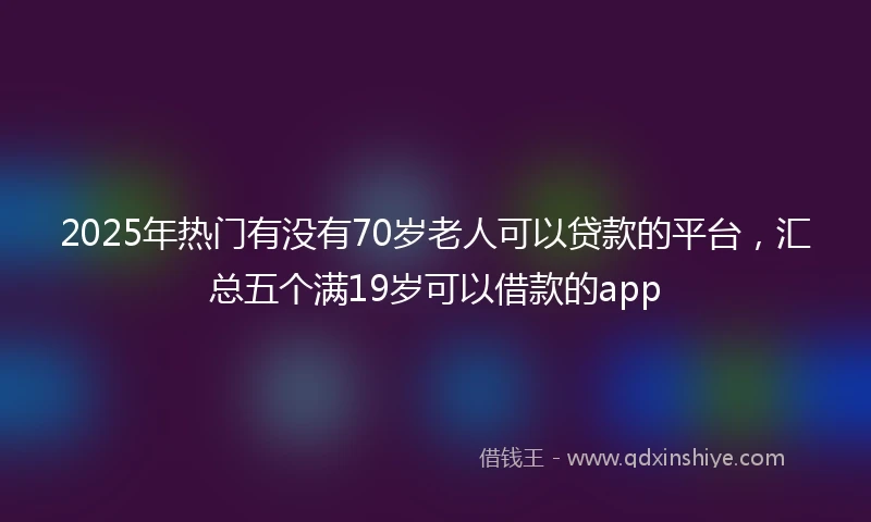 2025年热门有没有70岁老人可以贷款的平台，汇总五个满19岁可以借款的app
