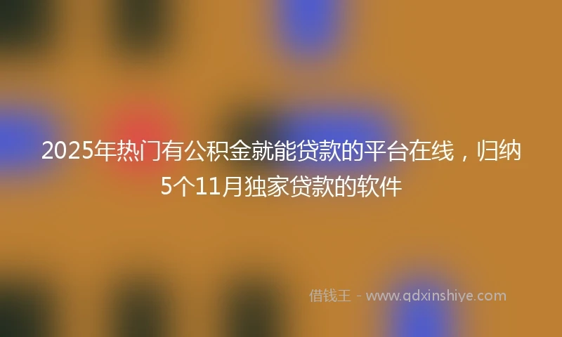2025年热门有公积金就能贷款的平台在线，归纳5个11月独家贷款的软件