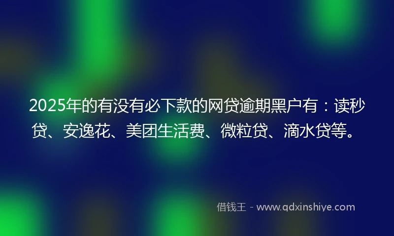 2025年的有没有必下款的网贷逾期黑户有：读秒贷、安逸花、美团生活费、微粒贷、滴水贷等。
