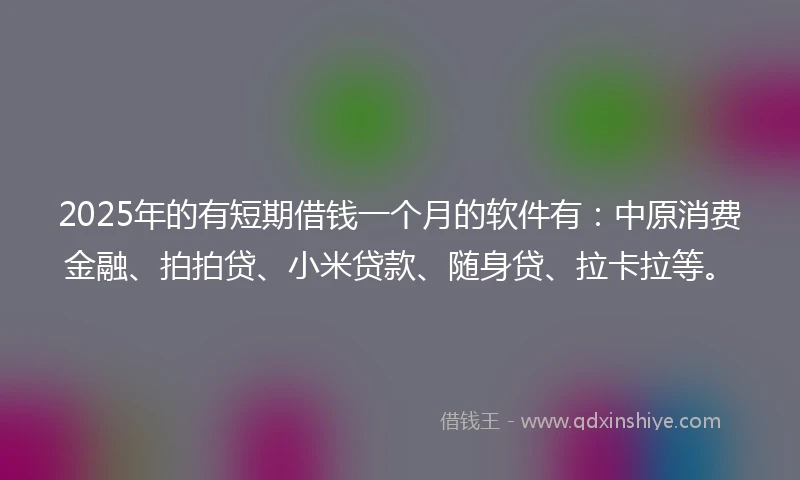 2025年的有短期借钱一个月的软件有：中原消费金融、拍拍贷、小米贷款、随身贷、拉卡拉等。