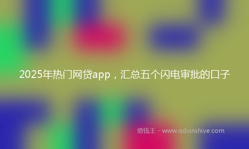 2025年热门网贷app,汇总五个闪电审批的口子