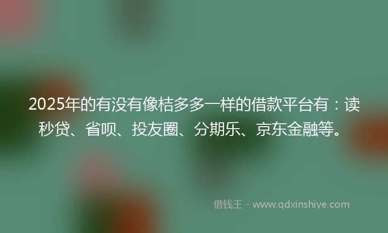 2025年的有没有像桔多多一样的借款平台有：读秒贷、省呗、投友圈、分期乐、京东金融等。