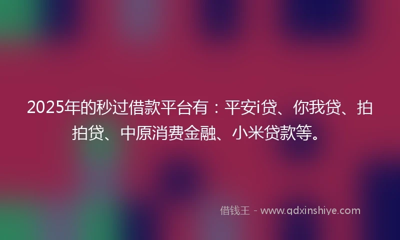 2025年的秒过借款平台有：平安i贷、你我贷、拍拍贷、中原消费金融、小米贷款等。
