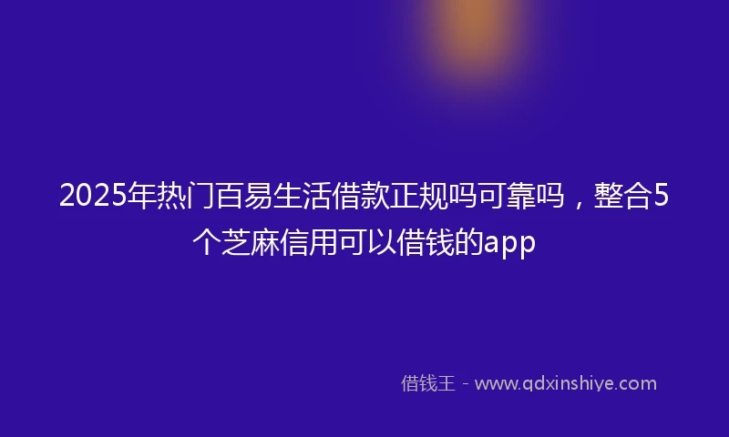 2025年热门百易生活借款正规吗可靠吗，整合5个芝麻信用可以借钱的app