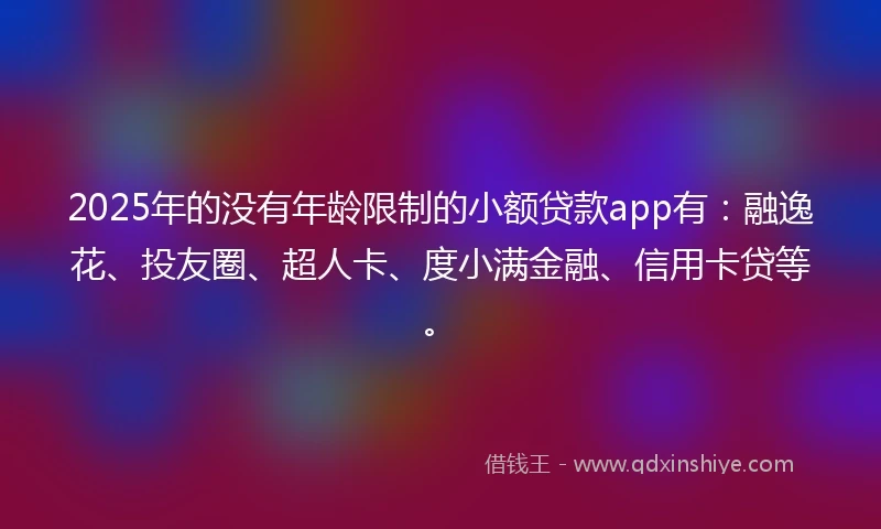 2025年的没有年龄限制的小额贷款app有：融逸花、投友圈、超人卡、度小满金融、信用卡贷等。