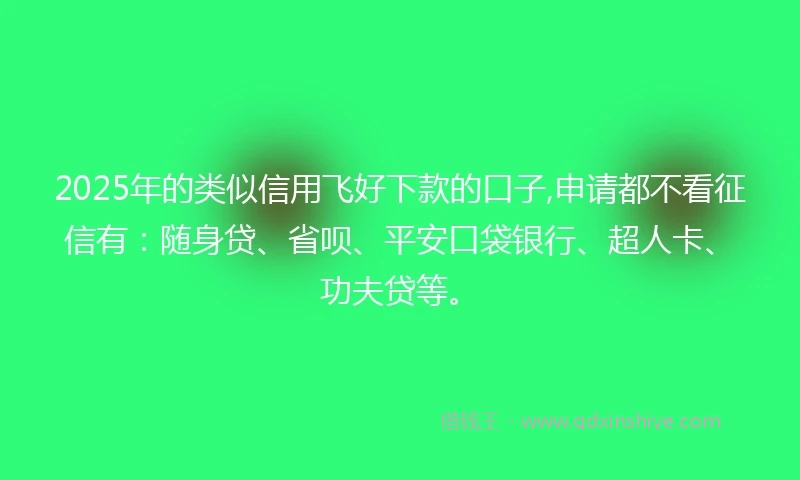 2025年的类似信用飞好下款的口子,申请都不看征信有：随身贷、省呗、平安口袋银行、超人卡、功夫贷等。