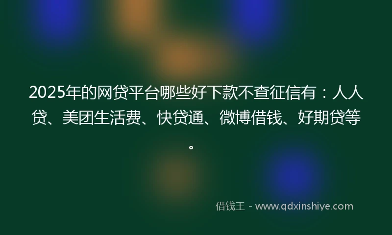 2025年的网贷平台哪些好下款不查征信有：人人贷、美团生活费、快贷通、微博借钱、好期贷等。
