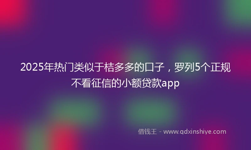 2025年热门类似于桔多多的口子，罗列5个正规不看征信的小额贷款app