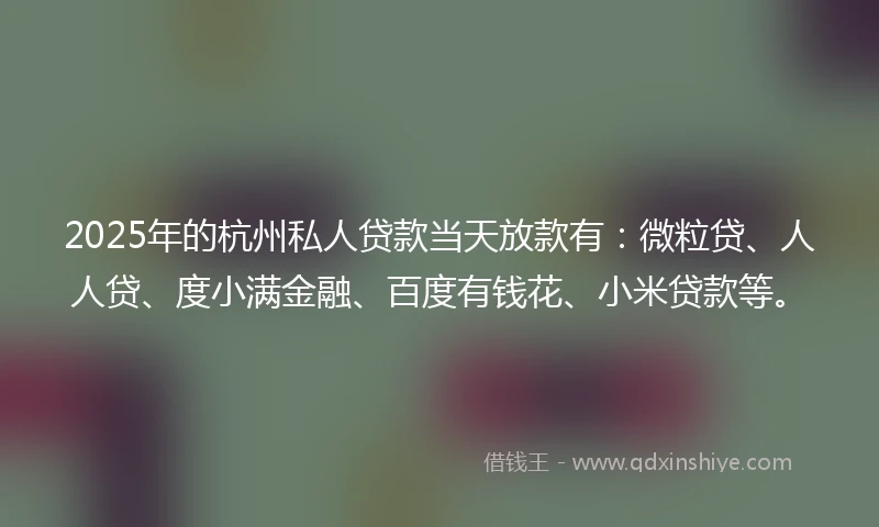 2025年的杭州私人贷款当天放款有：微粒贷、人人贷、度小满金融、百度有钱花、小米贷款等。