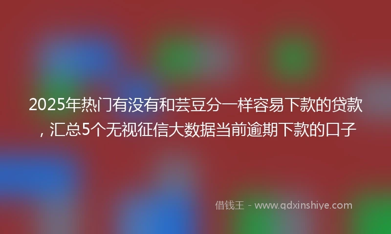 2025年热门有没有和芸豆分一样容易下款的贷款，汇总5个无视征信大数据当前逾期下款的口子