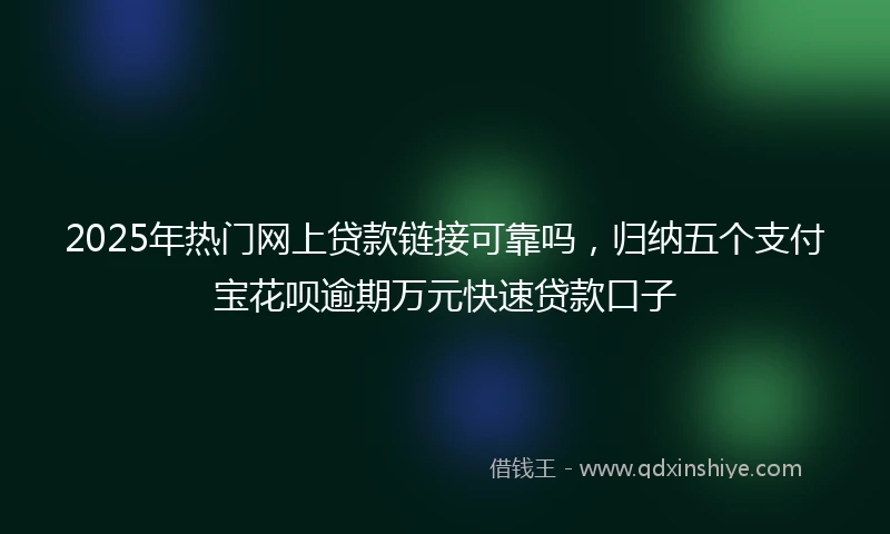 2025年热门网上贷款链接可靠吗，归纳五个支付宝花呗逾期万元快速贷款口子