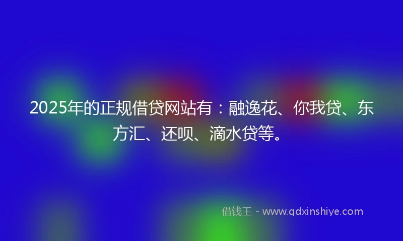 2025年的正规借贷网站有：融逸花、你我贷、东方汇、还呗、滴水贷等。