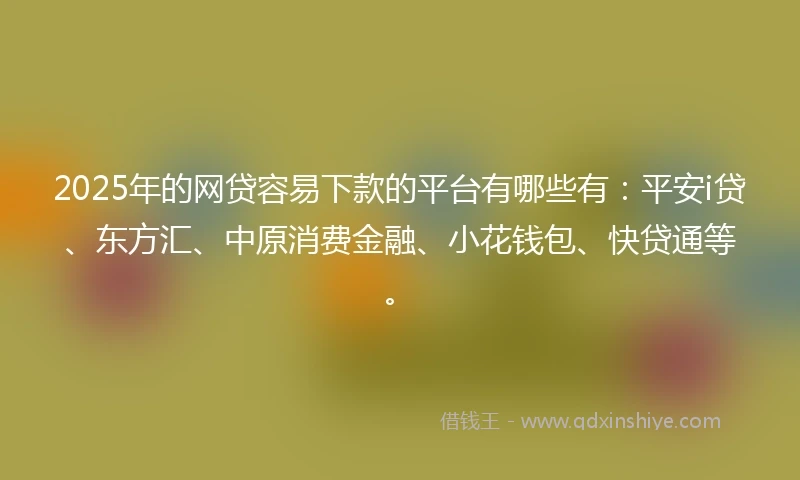 2025年的网贷容易下款的平台有哪些有：平安i贷、东方汇、中原消费金融、小花钱包、快贷通等。