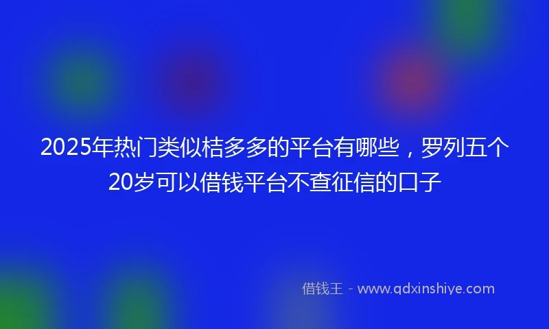 2025年热门类似桔多多的平台有哪些，罗列五个20岁可以借钱平台不查征信的口子