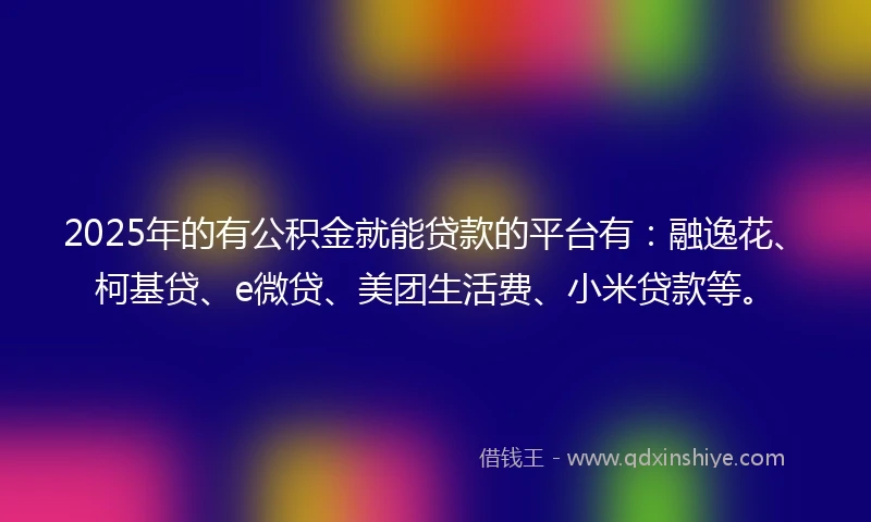 2025年的有公积金就能贷款的平台有：融逸花、柯基贷、e微贷、美团生活费、小米贷款等。