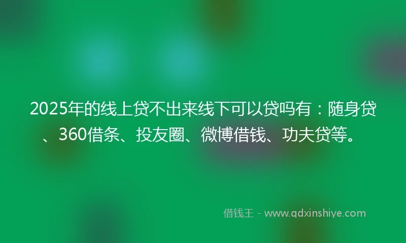 2025年的线上贷不出来线下可以贷吗有：随身贷、360借条、投友圈、微博借钱、功夫贷等。