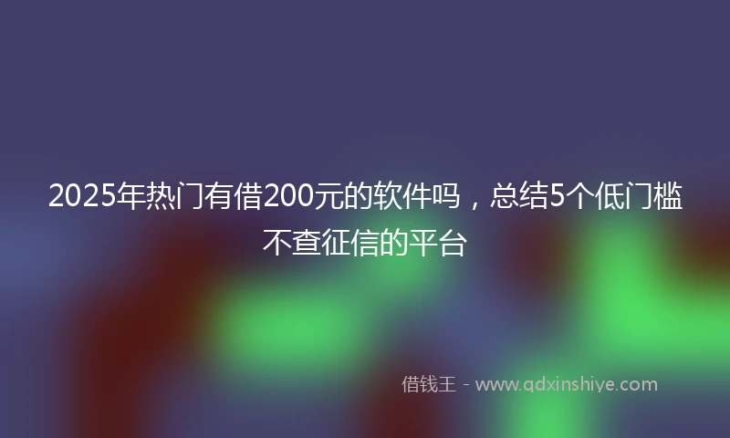 2025年热门有借200元的软件吗，总结5个低门槛不查征信的平台