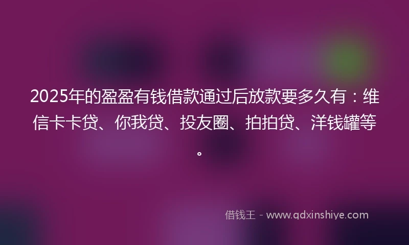 2025年的盈盈有钱借款通过后放款要多久有：维信卡卡贷、你我贷、投友圈、拍拍贷、洋钱罐等。