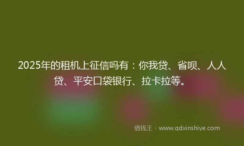 2025年的租机上征信吗有：你我贷、省呗、人人贷、平安口袋银行、拉卡拉等。
