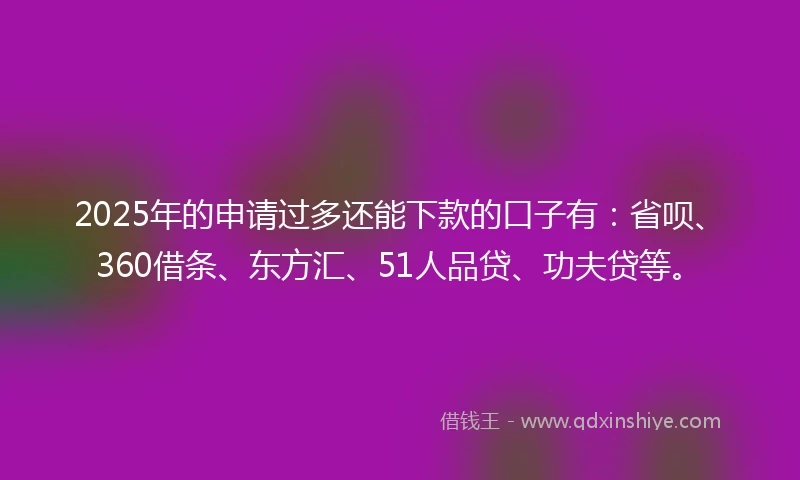 2025年的申请过多还能下款的口子有：省呗、360借条、东方汇、51人品贷、功夫贷等。