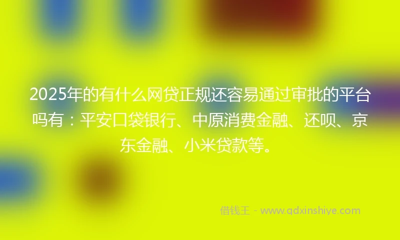 2025年的有什么网贷正规还容易通过审批的平台吗有：平安口袋银行、中原消费金融、还呗、京东金融、小米贷款等。