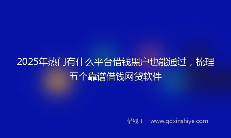 2025年热门有什么平台借钱黑户也能通过，梳理五个靠谱借钱网贷软件