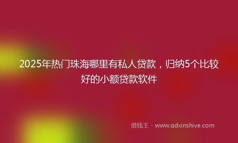 2025年热门珠海哪里有私人贷款，归纳5个比较好的小额贷款软件