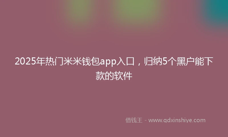 2025年热门米米钱包app入口，归纳5个黑户能下款的软件