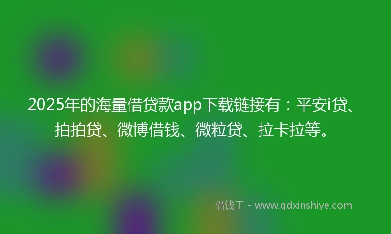 2025年的海量借贷款app下载链接有：平安i贷、拍拍贷、微博借钱、微粒贷、拉卡拉等。