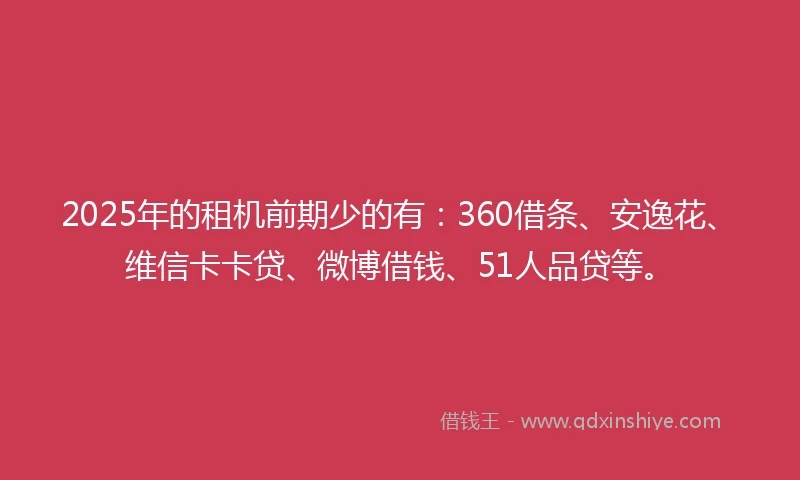 2025年的租机前期少的有：360借条、安逸花、维信卡卡贷、微博借钱、51人品贷等。