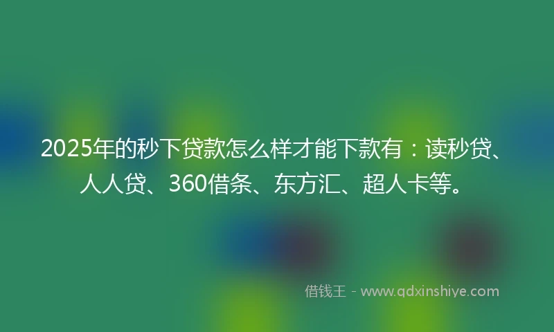 2025年的秒下贷款怎么样才能下款有：读秒贷、人人贷、360借条、东方汇、超人卡等。