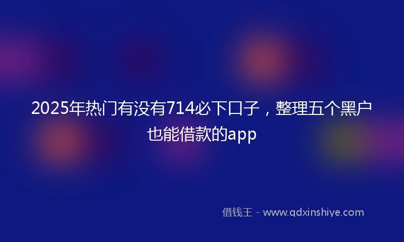 2025年热门有没有714必下口子，整理五个黑户也能借款的app
