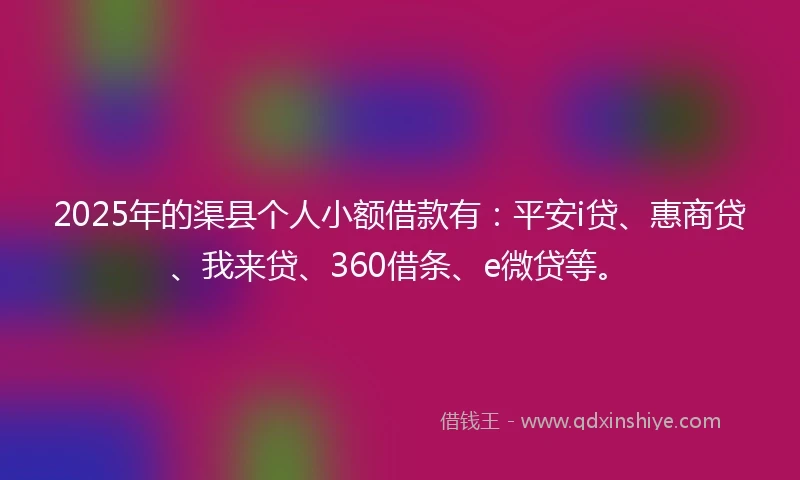 2025年的渠县个人小额借款有：平安i贷、惠商贷、我来贷、360借条、e微贷等。